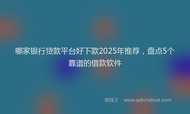 哪家银行贷款平台好下款2025年推荐，盘点5个靠谱的借款软件