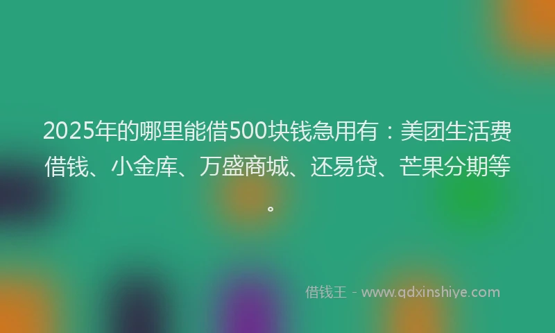 2025年的哪里能借500块钱急用有：美团生活费借钱、小金库、万盛商城、还易贷、芒果分期等。