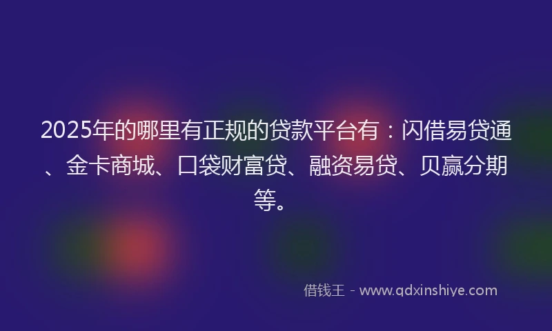 2025年的哪里有正规的贷款平台有：闪借易贷通、金卡商城、口袋财富贷、融资易贷、贝赢分期等。