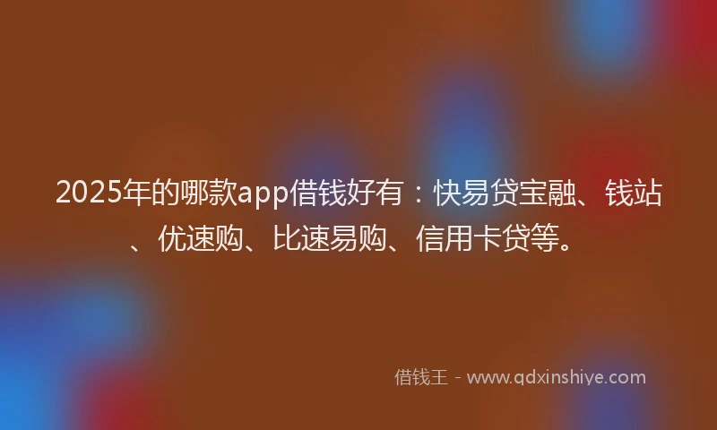 2025年的哪款app借钱好有：快易贷宝融、钱站、优速购、比速易购、信用卡贷等。