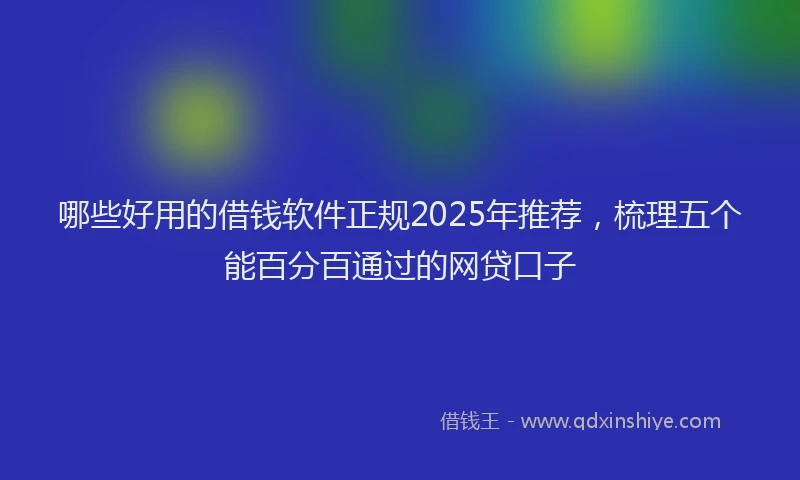 哪些好用的借钱软件正规2025年推荐，梳理五个能百分百通过的网贷口子