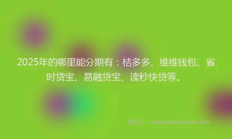 2025年的哪里能分期有：桔多多、维维钱包、省时贷宝、易融贷宝、读秒快贷等。
