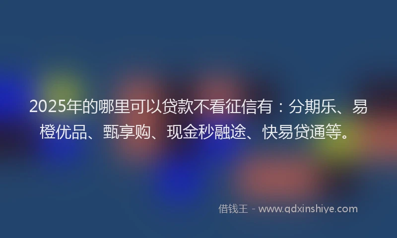 2025年的哪里可以贷款不看征信有:分期乐、易橙优品、甄享购、现金秒融途、快易贷通等。