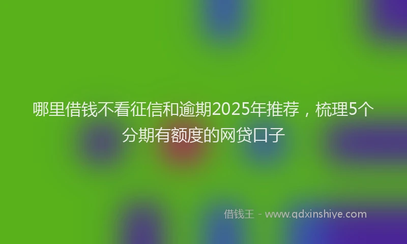 哪里借钱不看征信和逾期2025年推荐，梳理5个分期有额度的网贷口子