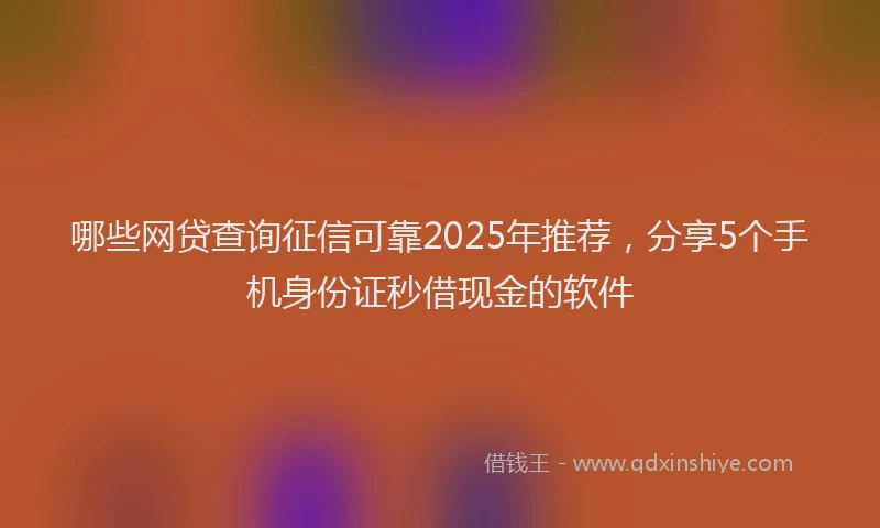 哪些网贷查询征信可靠2025年推荐，分享5个手机身份证秒借现金的软件