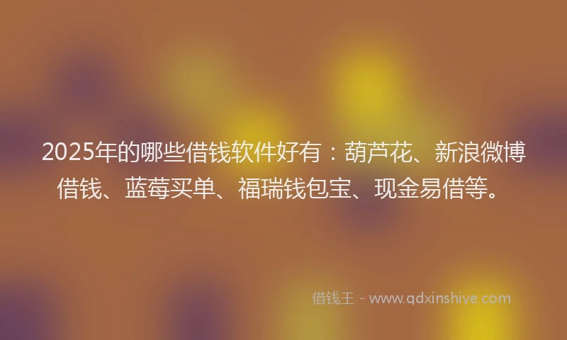 2025年的哪些借钱软件好有：葫芦花、新浪微博借钱、蓝莓买单、福瑞钱包宝、现金易借等。