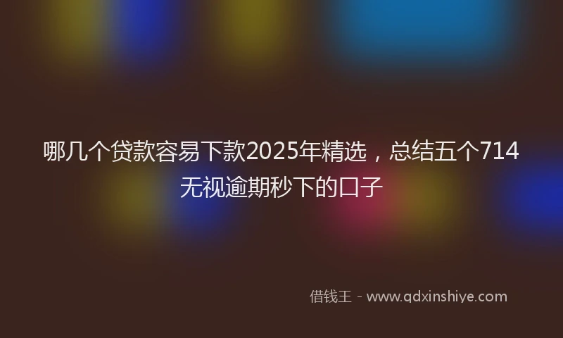 哪几个贷款容易下款2025年精选,总结五个714无视逾期秒下的口子