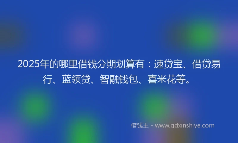 2025年的哪里借钱分期划算有：速贷宝、借贷易行、蓝领贷、智融钱包、喜米花等。