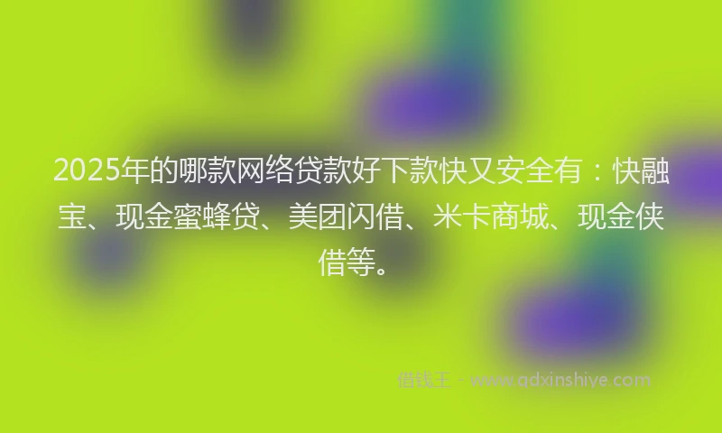 2025年的哪款网络贷款好下款快又安全有：快融宝、现金蜜蜂贷、美团闪借、米卡商城、现金侠借等。