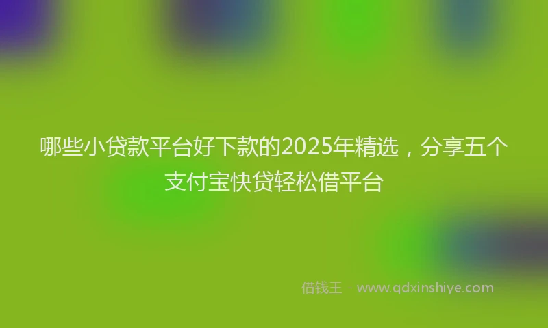 哪些小贷款平台好下款的2025年精选，分享五个支付宝快贷轻松借平台