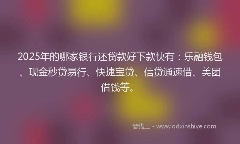 2025年的哪家银行还贷款好下款快有：乐融钱包、现金秒贷易行、快捷宝贷、信贷通速借、美团借钱等。