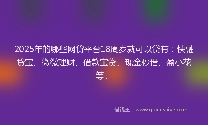 2025年的哪些网贷平台18周岁就可以贷有：快融贷宝、微微理财、借款宝贷、现金秒借、盈小花等。