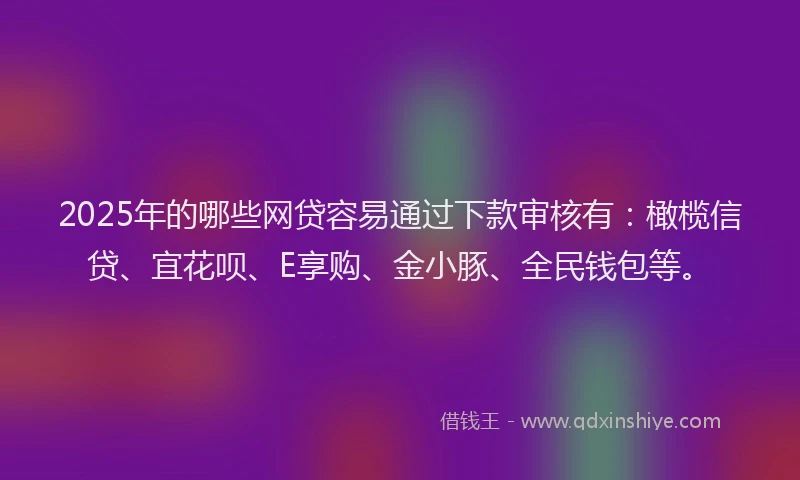 2025年的哪些网贷容易通过下款审核有:橄榄信贷、宜花呗、E享购、金小豚、全民钱包等。