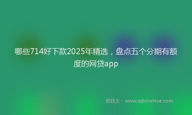 哪些714好下款2025年精选，盘点五个分期有额度的网贷app