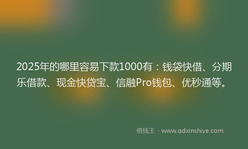 2025年的哪里容易下款1000有：钱袋快借、分期乐借款、现金快贷宝、信融Pro钱包、优秒通等。