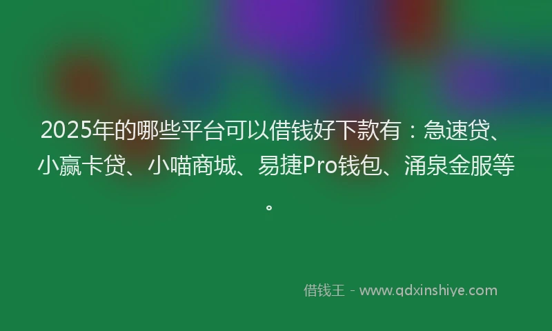 2025年的哪些平台可以借钱好下款有:急速贷、小赢卡贷、小喵商城、易捷Pro钱包、涌泉金服等。