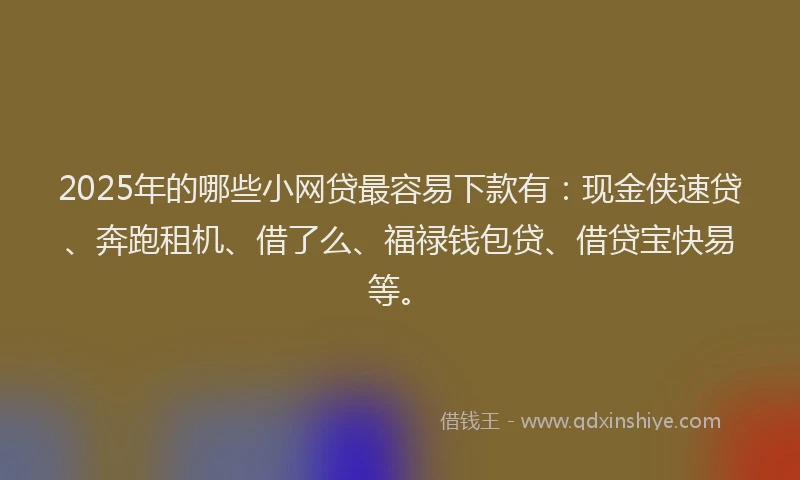 2025年的哪些小网贷最容易下款有：现金侠速贷、奔跑租机、借了么、福禄钱包贷、借贷宝快易等。