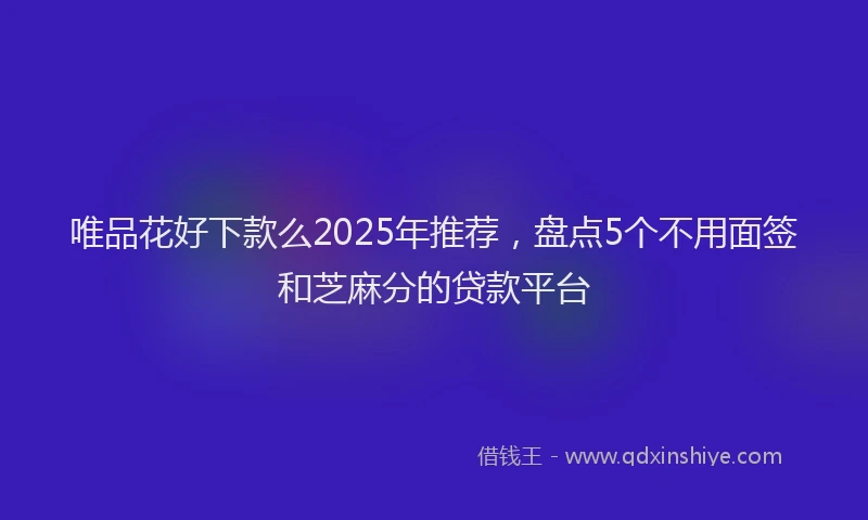 唯品花好下款么2025年推荐，盘点5个不用面签和芝麻分的贷款平台