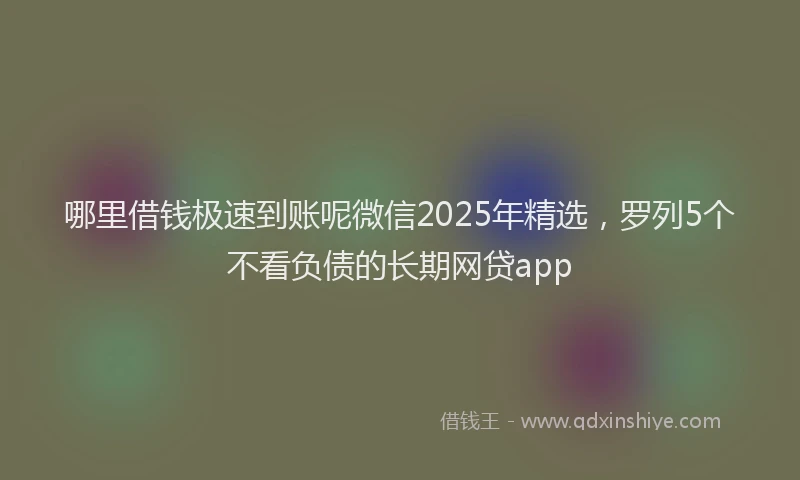 哪里借钱极速到账呢微信2025年精选，罗列5个不看负债的长期网贷app