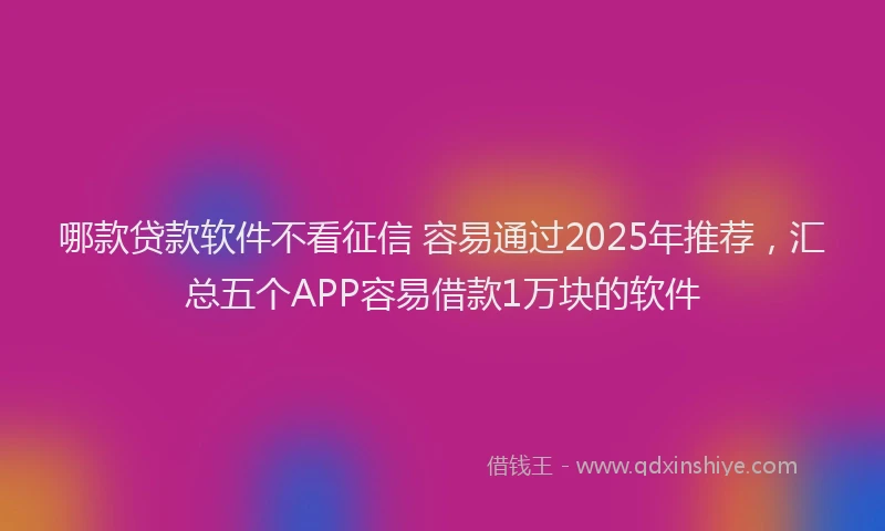 哪款贷款软件不看征信 容易通过2025年推荐，汇总五个APP容易借款1万块的软件