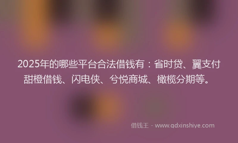 2025年的哪些平台合法借钱有：省时贷、翼支付甜橙借钱、闪电侠、兮悦商城、橄榄分期等。