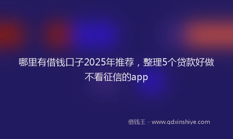 哪里有借钱口子2025年推荐，整理5个贷款好做不看征信的app