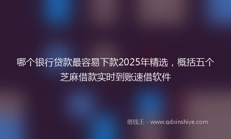 哪个银行贷款最容易下款2025年精选，概括五个芝麻借款实时到账速借软件