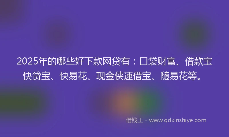 2025年的哪些好下款网贷有：口袋财富、借款宝快贷宝、快易花、现金侠速借宝、随易花等。