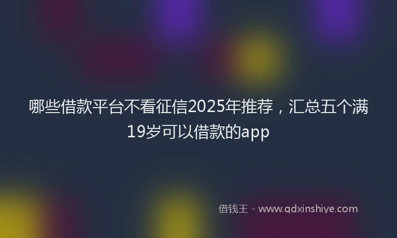 哪些借款平台不看征信2025年推荐，汇总五个满19岁可以借款的app