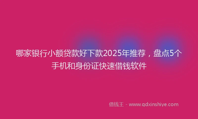 哪家银行小额贷款好下款2025年推荐，盘点5个手机和身份证快速借钱软件