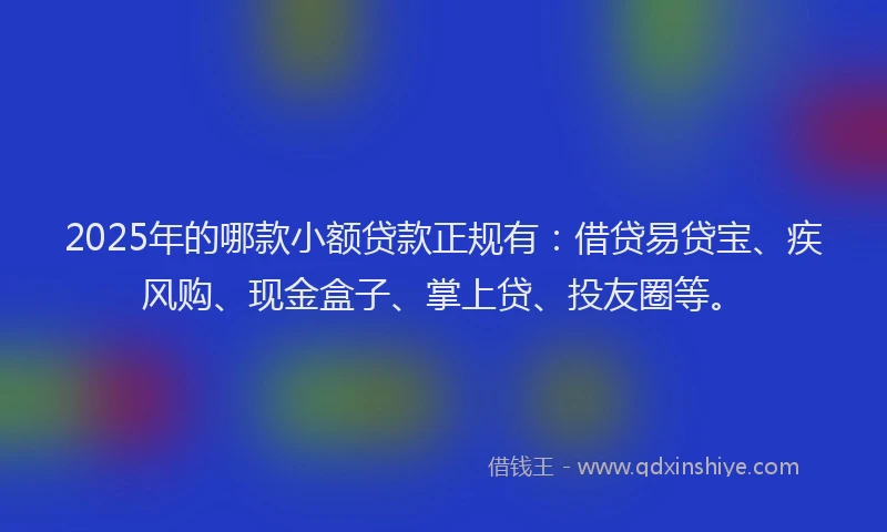 2025年的哪款小额贷款正规有：借贷易贷宝、疾风购、现金盒子、掌上贷、投友圈等。
