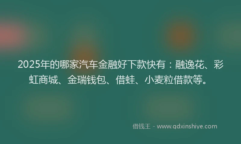 2025年的哪家汽车金融好下款快有：融逸花、彩虹商城、金瑞钱包、借蛙、小麦粒借款等。