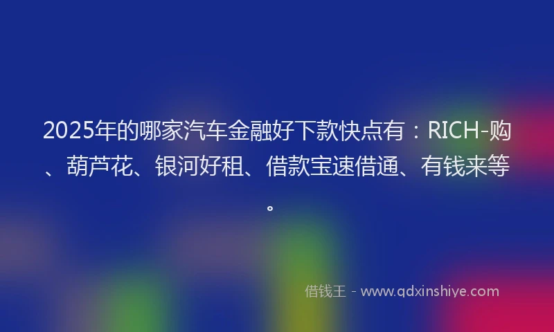2025年的哪家汽车金融好下款快点有：RICH-购、葫芦花、银河好租、借款宝速借通、有钱来等。