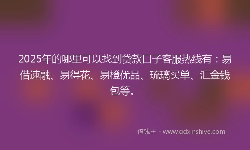 2025年的哪里可以找到贷款口子客服热线有：易借速融、易得花、易橙优品、琉璃买单、汇金钱包等。