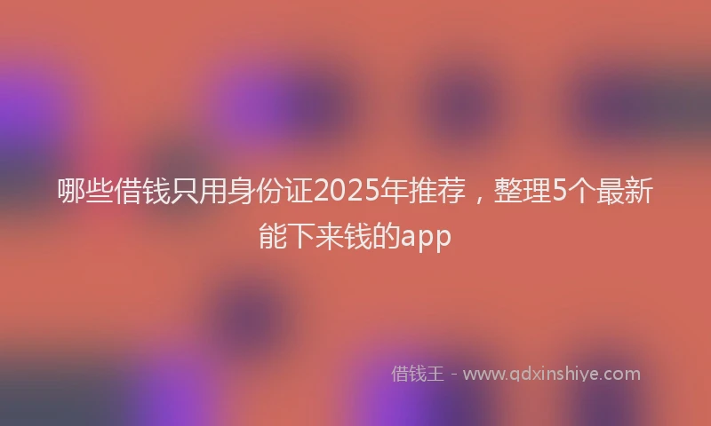 哪些借钱只用身份证2025年推荐，整理5个最新能下来钱的app