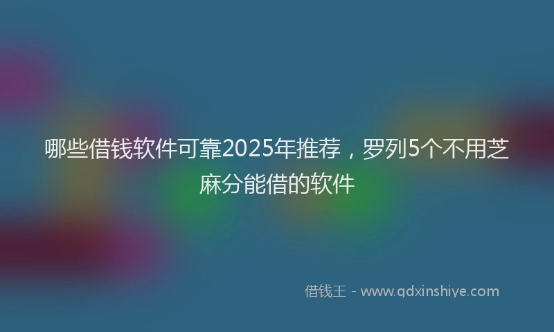 哪些借钱软件可靠2025年推荐，罗列5个不用芝麻分能借的软件