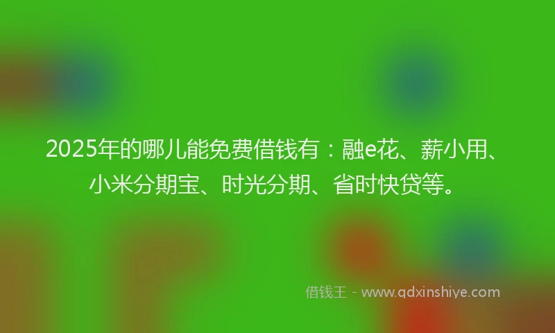 2025年的哪儿能免费借钱有：融e花、薪小用、小米分期宝、时光分期、省时快贷等。