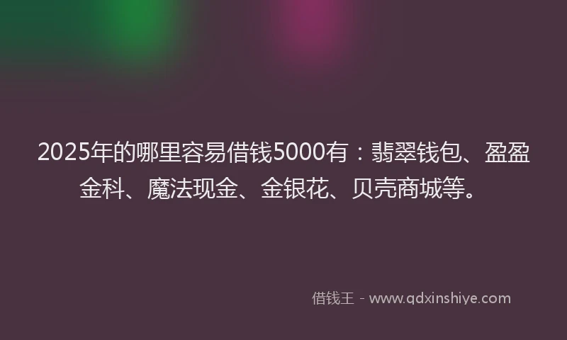 2025年的哪里容易借钱5000有：翡翠钱包、盈盈金科、魔法现金、金银花、贝壳商城等。