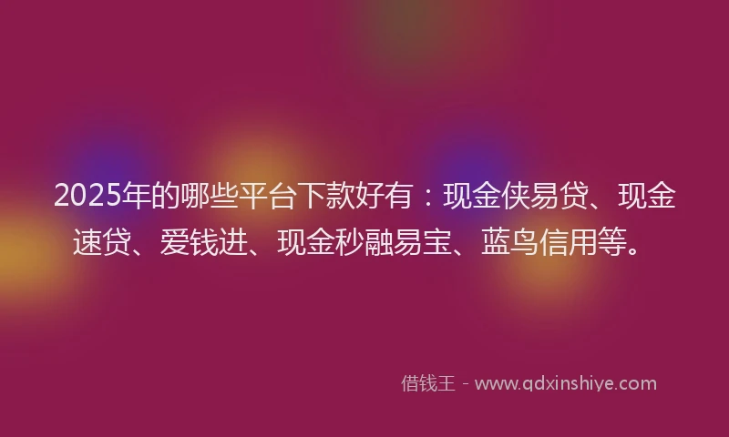 2025年的哪些平台下款好有：现金侠易贷、现金速贷、爱钱进、现金秒融易宝、蓝鸟信用等。