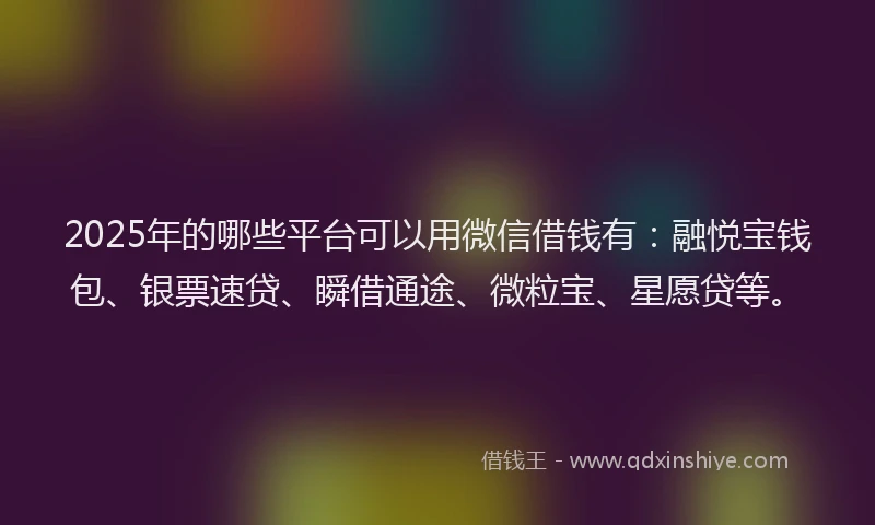 2025年的哪些平台可以用微信借钱有：融悦宝钱包、银票速贷、瞬借通途、微粒宝、星愿贷等。