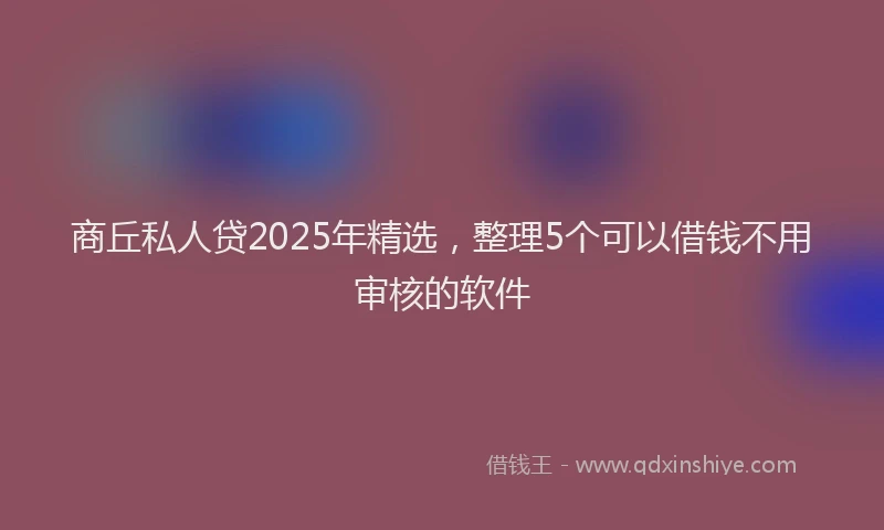 商丘私人贷2025年精选，整理5个可以借钱不用审核的软件