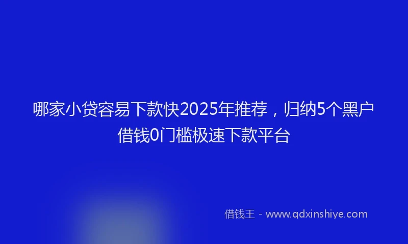 哪家小贷容易下款快2025年推荐，归纳5个黑户借钱0门槛极速下款平台