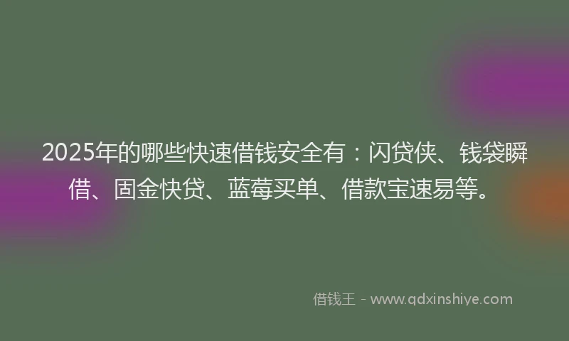 2025年的哪些快速借钱安全有:闪贷侠、钱袋瞬借、固金快贷、蓝莓买单、借款宝速易等。