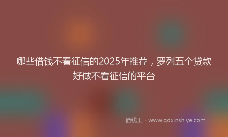 哪些借钱不看征信的2025年推荐，罗列五个贷款好做不看征信的平台