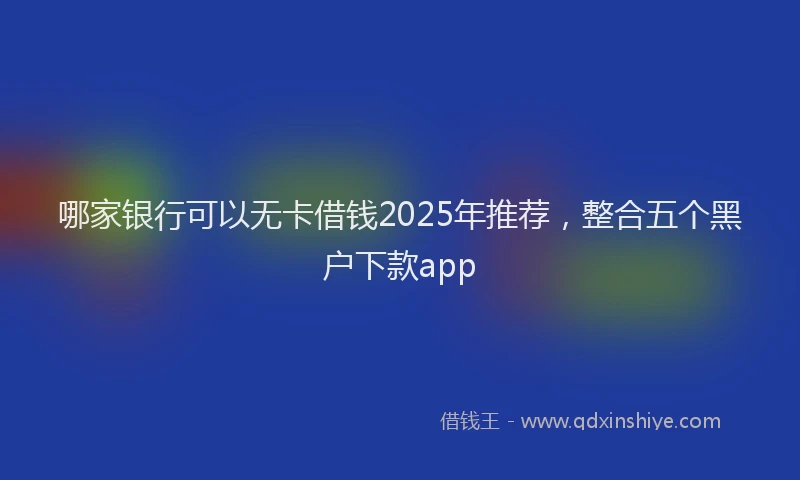 哪家银行可以无卡借钱2025年推荐，整合五个黑户下款app