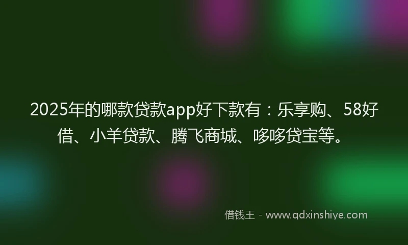 2025年的哪款贷款app好下款有：乐享购、58好借、小羊贷款、腾飞商城、哆哆贷宝等。