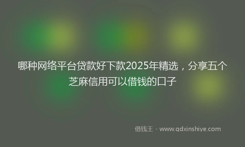哪种网络平台贷款好下款2025年精选，分享五个芝麻信用可以借钱的口子