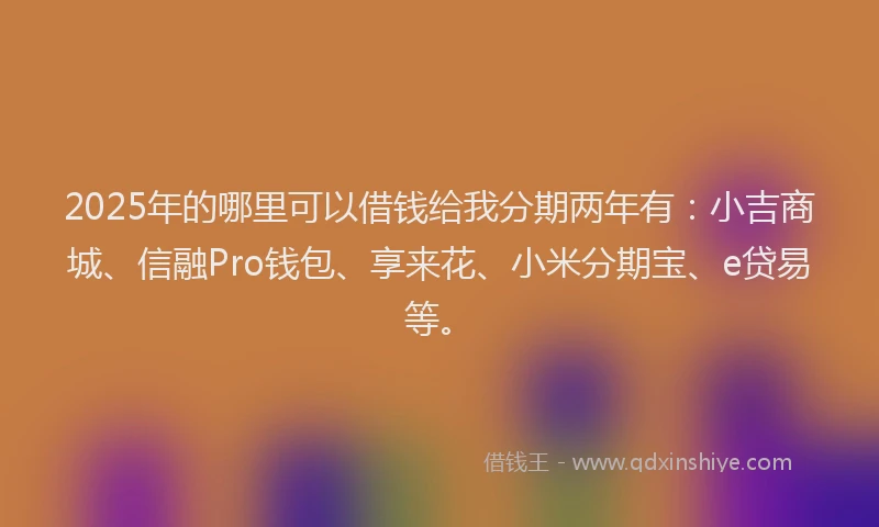 2025年的哪里可以借钱给我分期两年有：小吉商城、信融Pro钱包、享来花、小米分期宝、e贷易等。