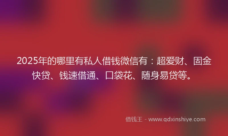 2025年的哪里有私人借钱微信有:超爱财、固金快贷、钱速借通、口袋花、随身易贷等。
