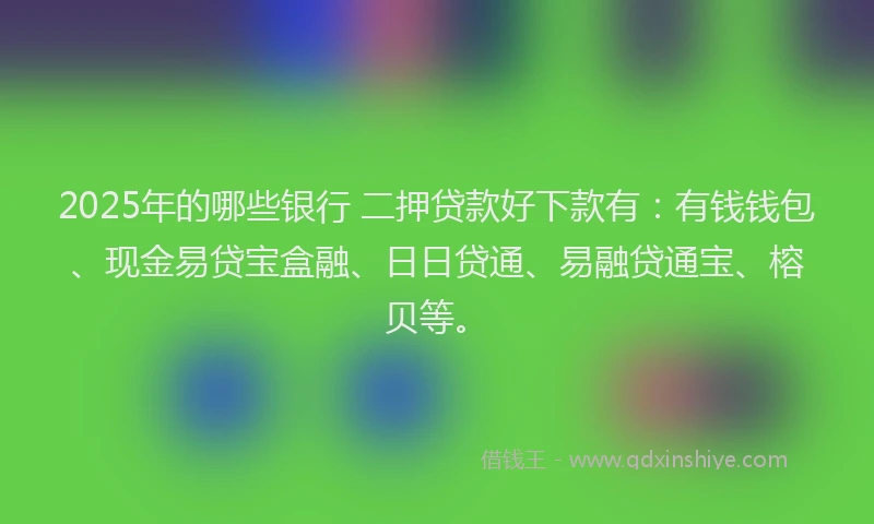 2025年的哪些银行 二押贷款好下款有：有钱钱包、现金易贷宝盒融、日日贷通、易融贷通宝、榕贝等。